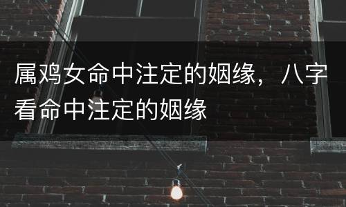 属鸡女命中注定的姻缘，八字看命中注定的姻缘