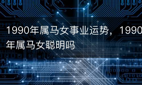 1990年属马女事业运势，1990年属马女聪明吗