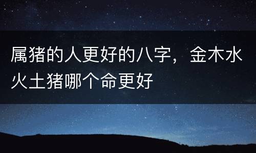 属猪的人更好的八字，金木水火土猪哪个命更好