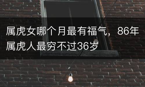 属虎女哪个月最有福气，86年属虎人最穷不过36岁