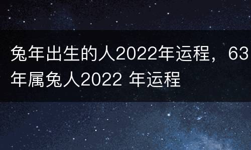 兔年出生的人2022年运程，63年属兔人2022 年运程