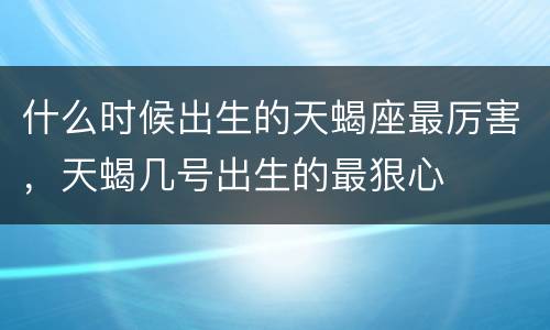 什么时候出生的天蝎座最厉害，天蝎几号出生的最狠心