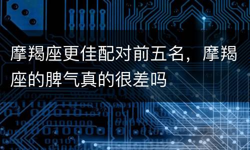 摩羯座更佳配对前五名，摩羯座的脾气真的很差吗