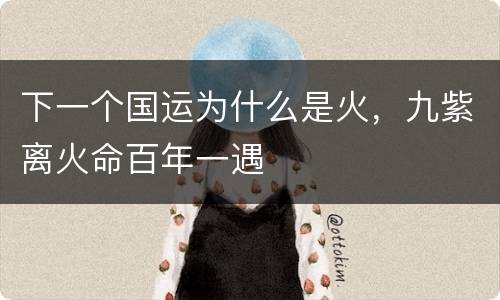 下一个国运为什么是火，九紫离火命百年一遇