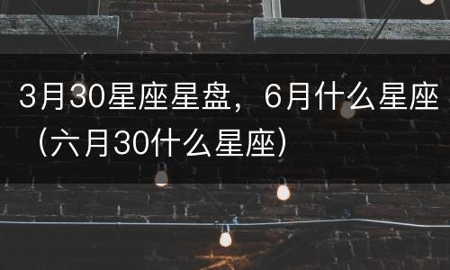 3月30星座星盘，6月什么星座（六月30什么星座）