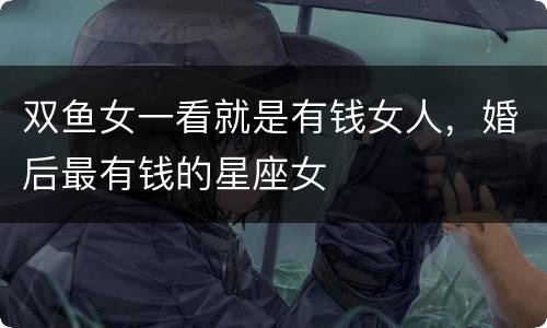 双鱼女一看就是有钱女人，婚后最有钱的星座女