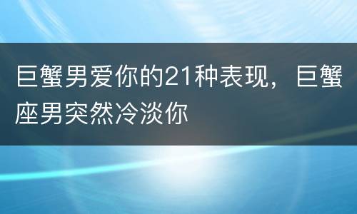巨蟹男爱你的21种表现，巨蟹座男突然冷淡你