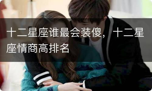 十二星座谁最会装傻，十二星座情商高排名