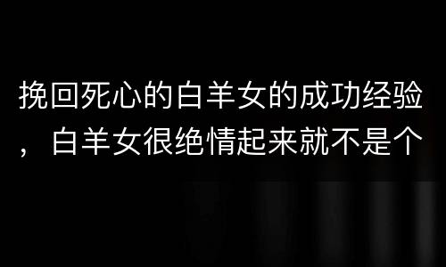 挽回死心的白羊女的成功经验，白羊女很绝情起来就不是个人