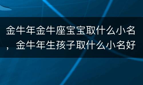 金牛年金牛座宝宝取什么小名，金牛年生孩子取什么小名好