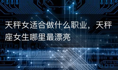 天秤女适合做什么职业，天秤座女生哪里最漂亮