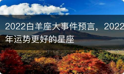 2022白羊座大事件预言，2022年运势更好的星座