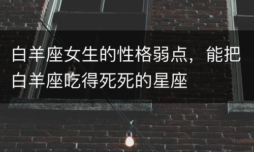 白羊座女生的性格弱点，能把白羊座吃得死死的星座