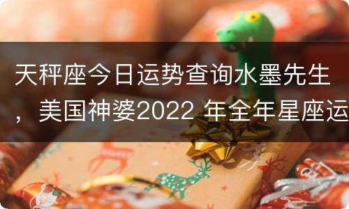天秤座今日运势查询水墨先生，美国神婆2022 年全年星座运势