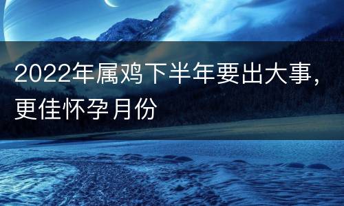 2022年属鸡下半年要出大事，更佳怀孕月份