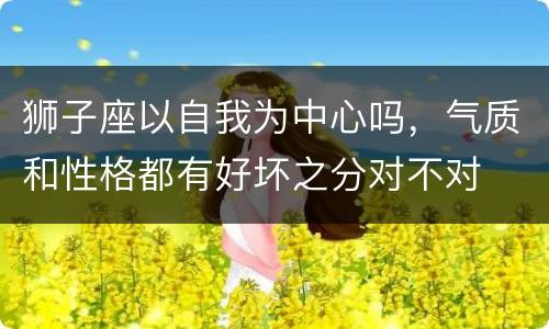 狮子座以自我为中心吗，气质和性格都有好坏之分对不对