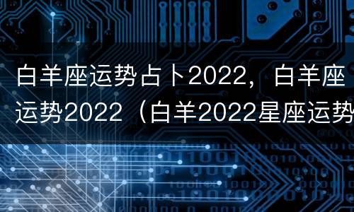 白羊座运势占卜2022，白羊座运势2022（白羊2022星座运势）