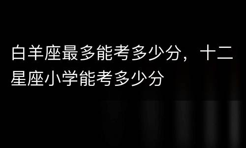 白羊座最多能考多少分，十二星座小学能考多少分