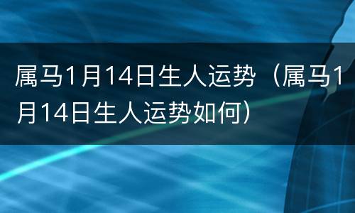 属马1月14日生人运势（属马1月14日生人运势如何）