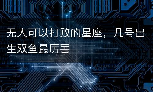 无人可以打败的星座，几号出生双鱼最厉害