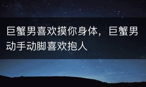 巨蟹男喜欢摸你身体，巨蟹男动手动脚喜欢抱人
