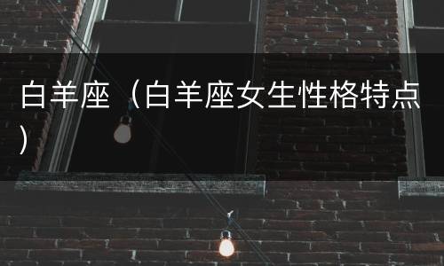 白羊座（白羊座女生性格特点）