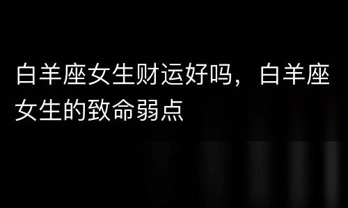 白羊座女生财运好吗，白羊座女生的致命弱点