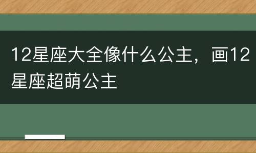 12星座大全像什么公主，画12星座超萌公主