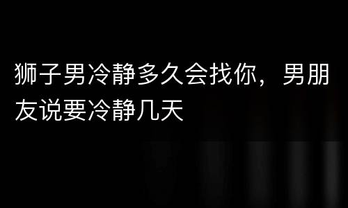 狮子男冷静多久会找你，男朋友说要冷静几天