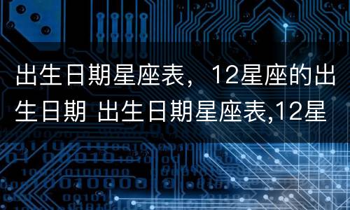 出生日期星座表，12星座的出生日期 出生日期星座表,12星座的出生日期怎么看