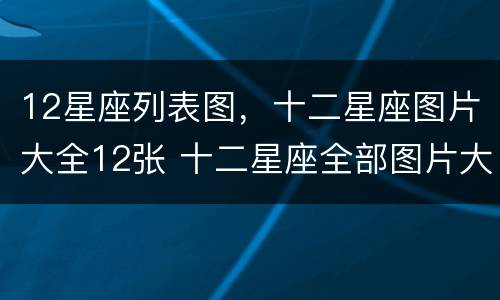 12星座列表图，十二星座图片大全12张 十二星座全部图片大全