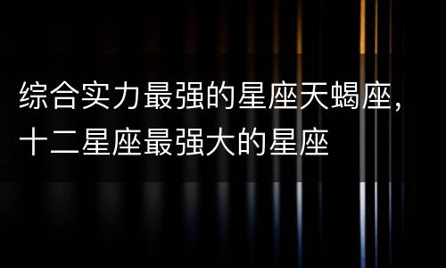 综合实力最强的星座天蝎座，十二星座最强大的星座
