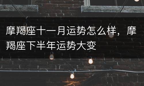 摩羯座十一月运势怎么样，摩羯座下半年运势大变