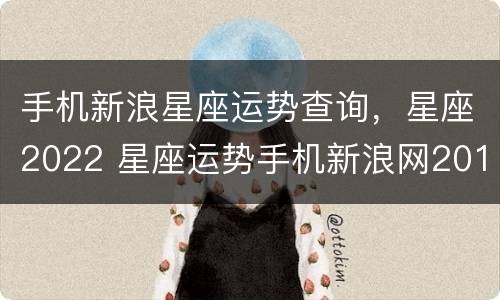 手机新浪星座运势查询，星座2022 星座运势手机新浪网2019