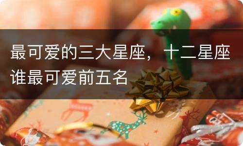 最可爱的三大星座，十二星座谁最可爱前五名