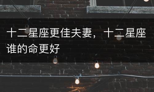 十二星座更佳夫妻，十二星座谁的命更好