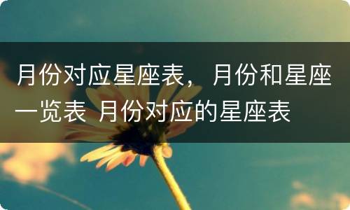 月份对应星座表，月份和星座一览表 月份对应的星座表
