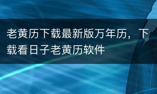 老黄历下载最新版万年历，下载看日子老黄历软件