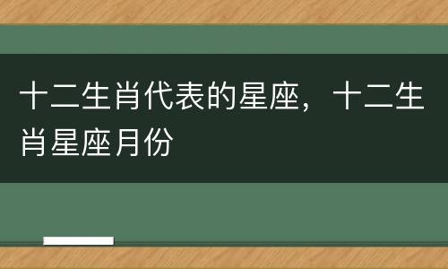 十二生肖代表的星座，十二生肖星座月份