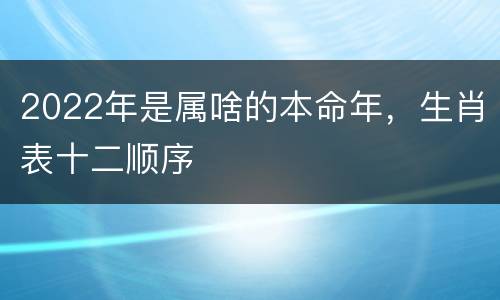2022年是属啥的本命年，生肖表十二顺序
