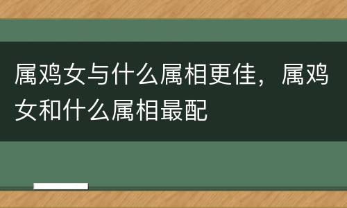 属鸡女与什么属相更佳，属鸡女和什么属相最配