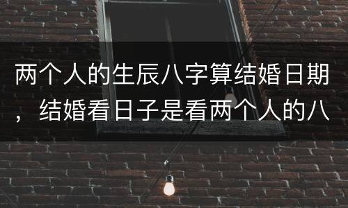 两个人的生辰八字算结婚日期，结婚看日子是看两个人的八字吗