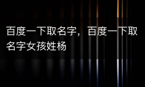 百度一下取名字，百度一下取名字女孩姓杨