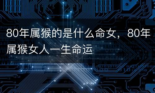 80年属猴的是什么命女，80年属猴女人一生命运
