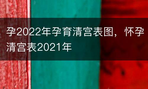 孕2022年孕育清宫表图，怀孕清宫表2021年