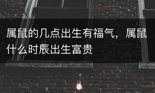 属鼠的几点出生有福气，属鼠什么时辰出生富贵