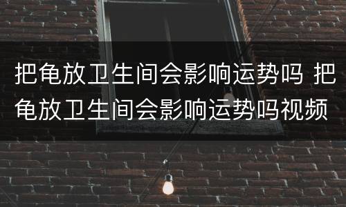 把龟放卫生间会影响运势吗 把龟放卫生间会影响运势吗视频
