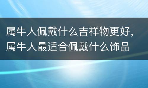 属牛人佩戴什么吉祥物更好，属牛人最适合佩戴什么饰品