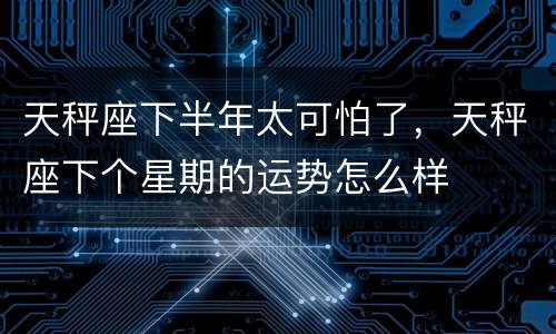 天秤座下半年太可怕了，天秤座下个星期的运势怎么样