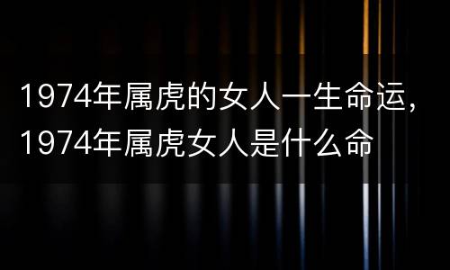 1974年属虎的女人一生命运，1974年属虎女人是什么命